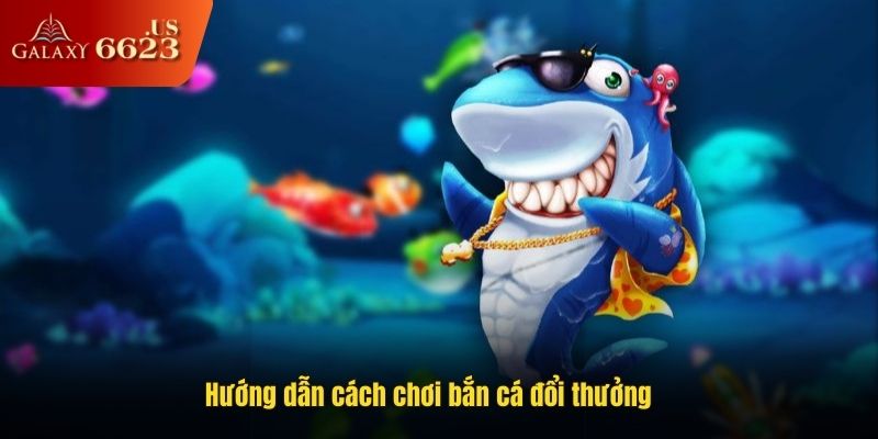 Hướng dẫn cách chơi bắn cá đổi thưởng