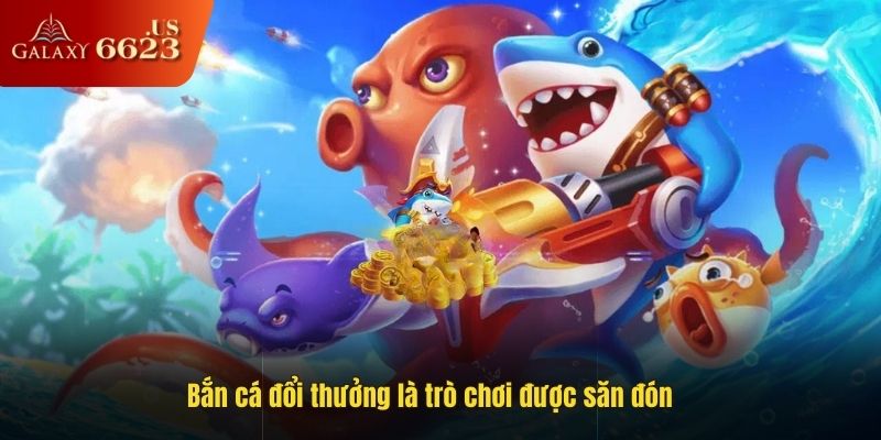 Bắn cá đổi thưởng là trò chơi được săn đón