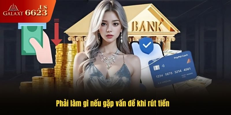 Phải làm gì nếu gặp vấn đề khi rút tiền